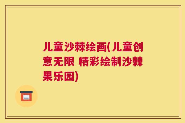儿童沙棘绘画(儿童创意无限 精彩绘制沙棘果乐园)