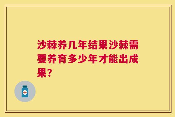 沙棘养几年结果沙棘需要养育多少年才能出成果？