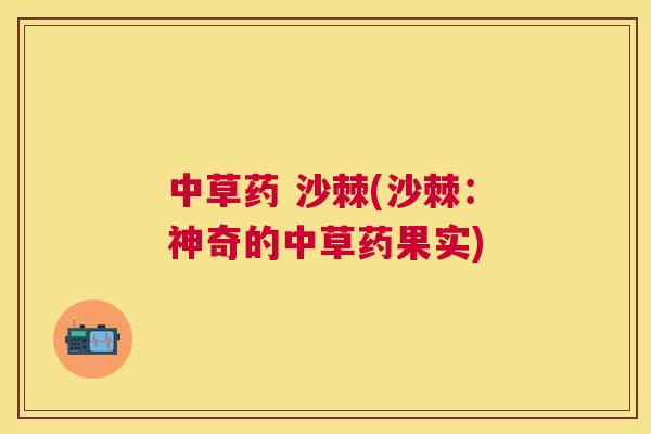 中草药 沙棘(沙棘：神奇的中草药果实)