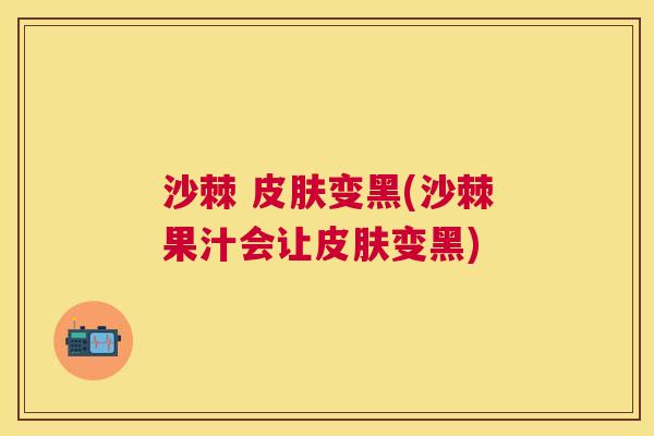 沙棘 皮肤变黑(沙棘果汁会让皮肤变黑)