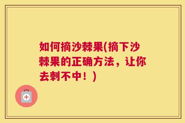 如何摘沙棘果(摘下沙棘果的正确方法，让你去刺不中！)
