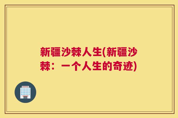 新疆沙棘人生(新疆沙棘：一个人生的奇迹)