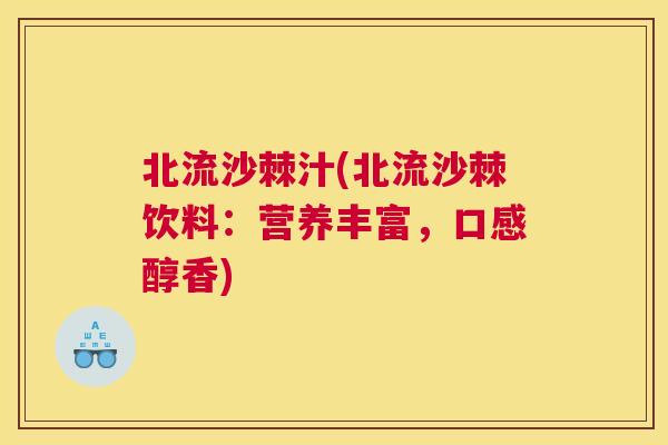 北流沙棘汁(北流沙棘饮料:营养丰富,口感醇香)