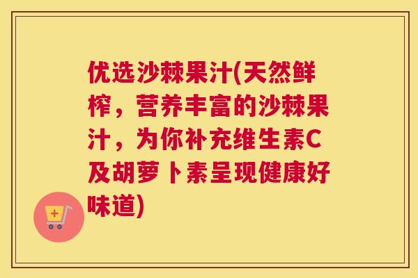 优选沙棘果汁(天然鲜榨，营养丰富的沙棘果汁，为你补充维生素C及胡萝卜素呈现健康好味道)