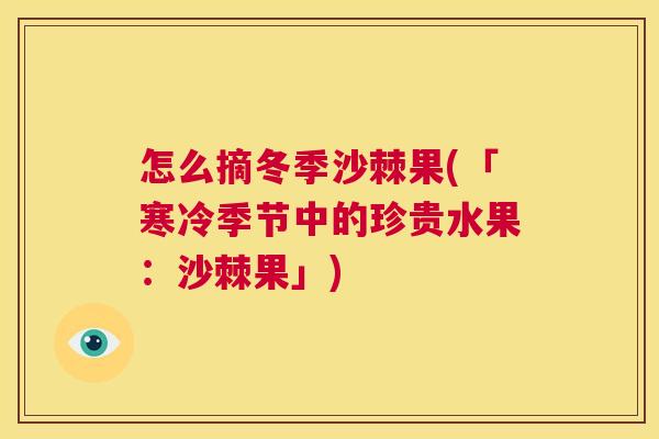 怎么摘冬季沙棘果(「寒冷季节中的珍贵水果：沙棘果」)