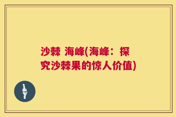 沙棘 海峰(海峰：探究沙棘果的惊人价值)