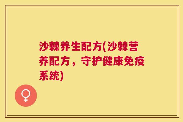 沙棘养生配方(沙棘营养配方，守护健康免疫系统)