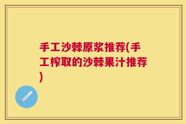 手工沙棘原浆推荐(手工榨取的沙棘果汁推荐)