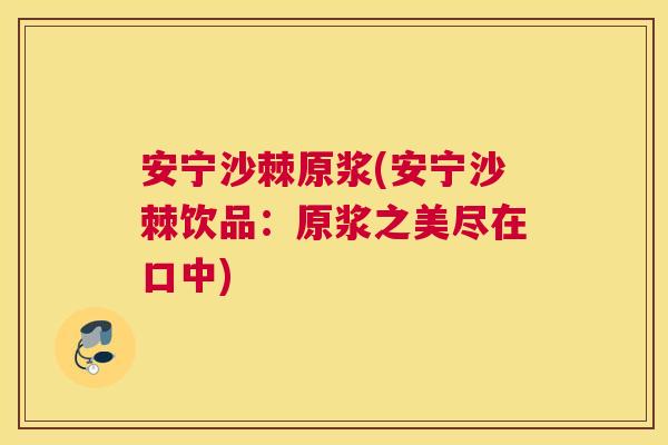 安宁沙棘原浆(安宁沙棘饮品:原浆之美尽在口中)