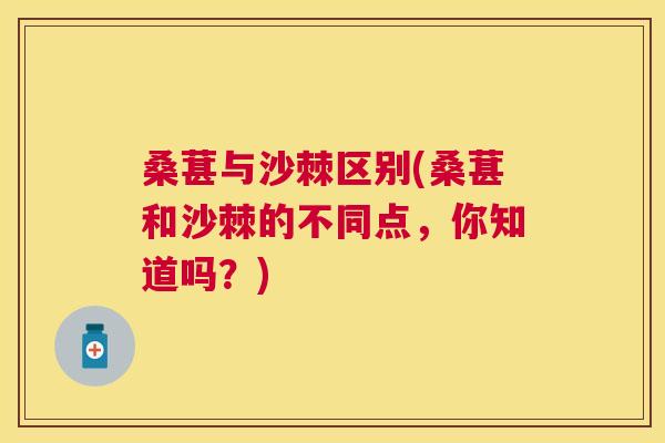 桑葚与沙棘区别(桑葚和沙棘的不同点，你知道吗？)