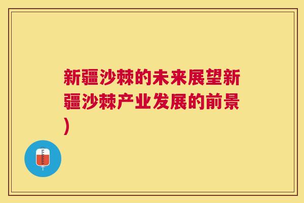 新疆沙棘的未来展望新疆沙棘产业发展的前景)