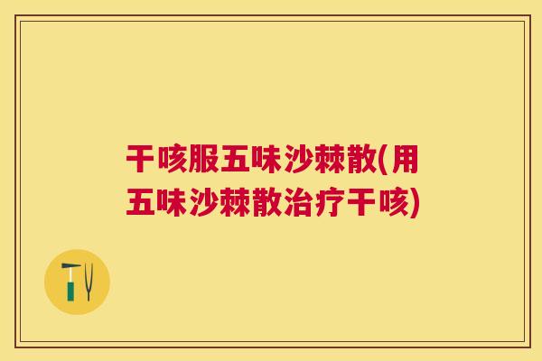 干咳服五味沙棘散(用五味沙棘散治疗干咳)