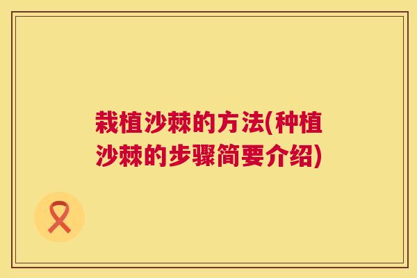 栽植沙棘的方法(种植沙棘的步骤简要介绍)