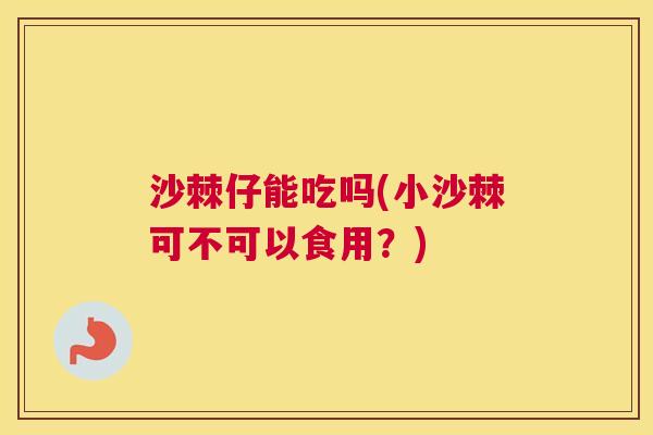 沙棘仔能吃吗(小沙棘可不可以食用？)