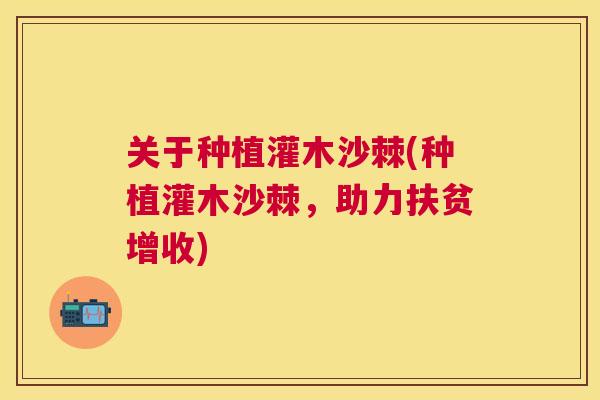 关于种植灌木沙棘(种植灌木沙棘,助力扶贫增收)