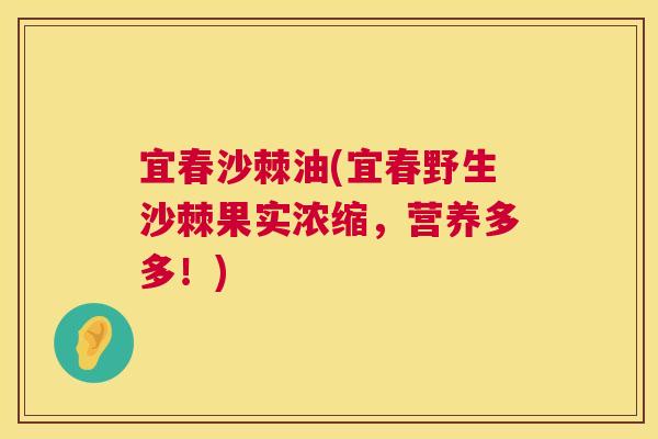 宜春沙棘油(宜春野生沙棘果实浓缩，营养多多！)
