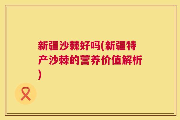 新疆沙棘好吗(新疆特产沙棘的营养价值解析)