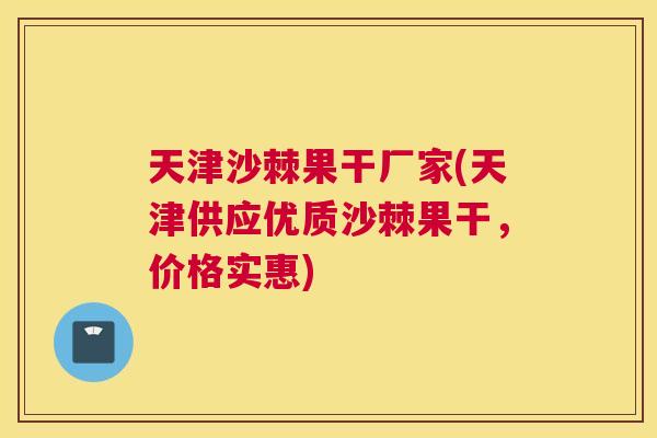 天津沙棘果干厂家(天津供应优质沙棘果干，价格实惠)