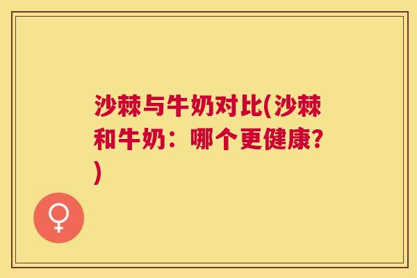 沙棘与牛奶对比(沙棘和牛奶:哪个更健康?)