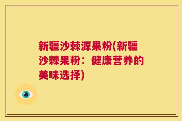新疆沙棘源果粉(新疆沙棘果粉：健康营养的美味选择)