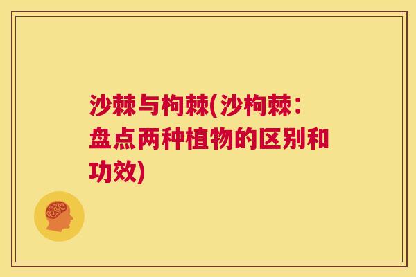 沙棘与枸棘(沙枸棘：盘点两种植物的区别和功效)
