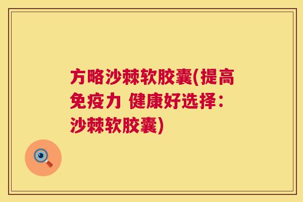 方略沙棘软胶囊(提高免疫力 健康好选择：沙棘软胶囊)