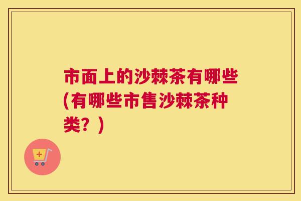 市面上的沙棘茶有哪些(有哪些市售沙棘茶种类?) 市面上的沙棘茶有哪些(有哪些市售沙棘茶种类?)