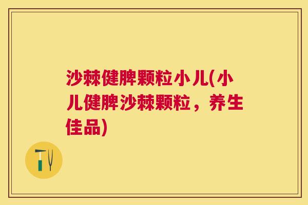 沙棘健脾颗粒小儿(小儿健脾沙棘颗粒，养生佳品)
