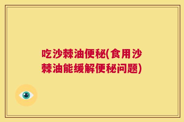 吃沙棘油便秘(食用沙棘油能缓解便秘问题)
