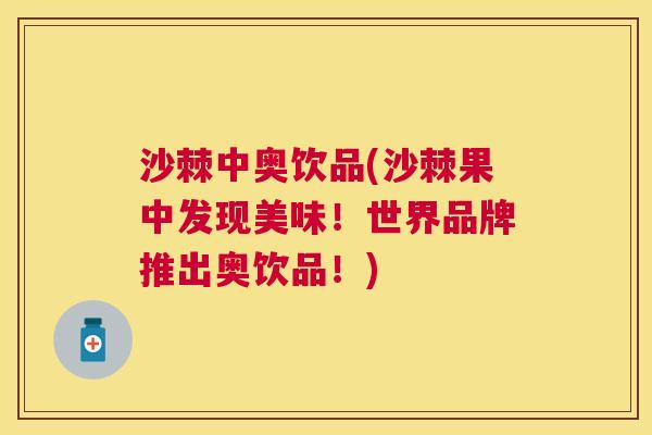 沙棘中奥饮品(沙棘果中发现美味!世界品牌推出奥饮品!)