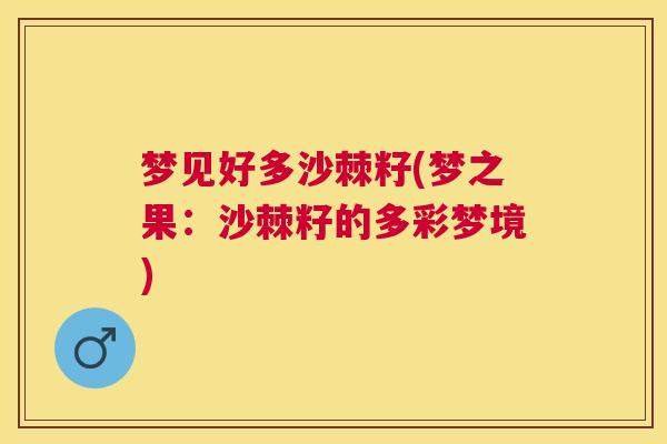 梦见好多沙棘籽(梦之果:沙棘籽的多彩梦境) 梦见好多沙棘籽(梦之果:沙棘籽的多彩梦境)