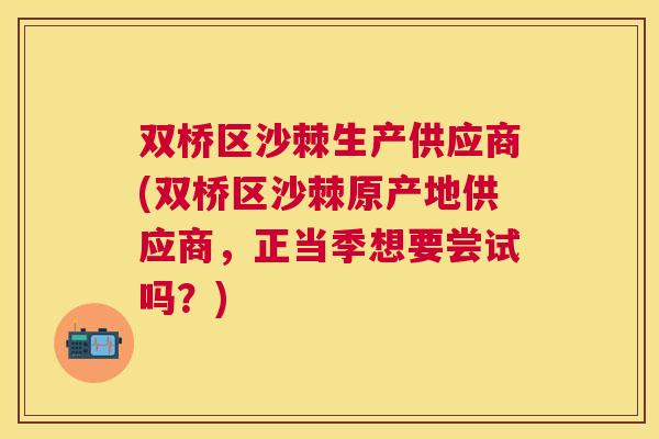 双桥区沙棘生产供应商(双桥区沙棘原产地供应商,正当季想要尝试吗?)