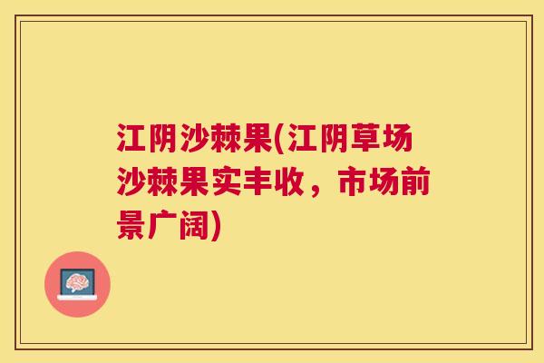 江阴沙棘果(江阴草场沙棘果实丰收，市场前景广阔)