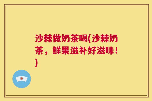 沙棘做奶茶喝(沙棘奶茶,鲜果滋补好滋味!)