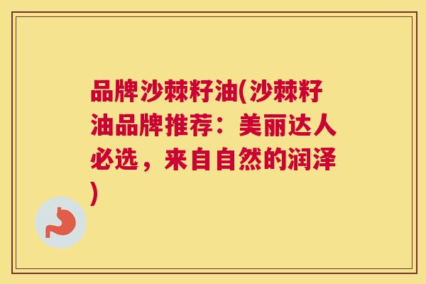 品牌沙棘籽油(沙棘籽油品牌推荐:美丽达人必选,来自自然的润泽)