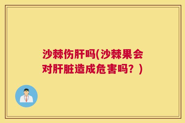 沙棘伤肝吗(沙棘果会对肝脏造成危害吗？)