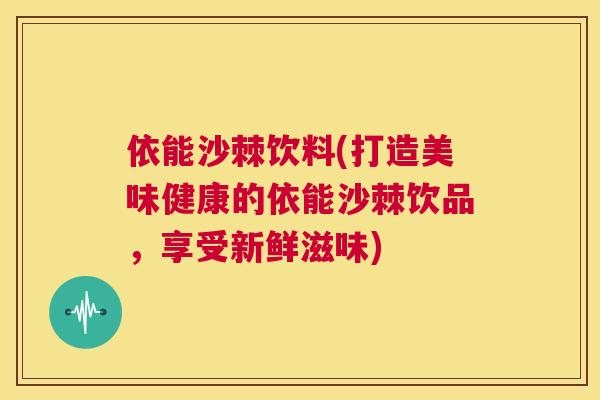 依能沙棘饮料(打造美味健康的依能沙棘饮品,享受新鲜滋味) 依能沙棘饮料(打造美味健康的依能沙棘饮品,享受新鲜滋味)