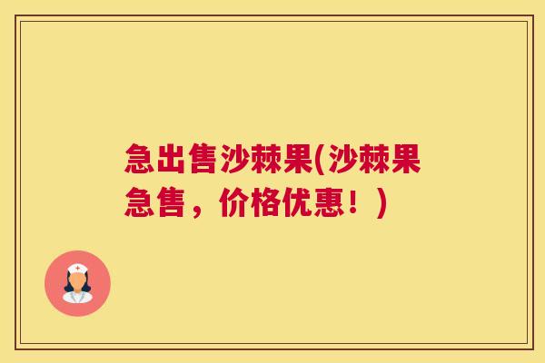 急出售沙棘果(沙棘果急售,价格优惠!)