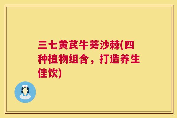 三七黄芪牛蒡沙棘(四种植物组合,打造养生佳饮) 三七黄芪牛蒡沙棘(四种植物组合,打造养生佳饮)