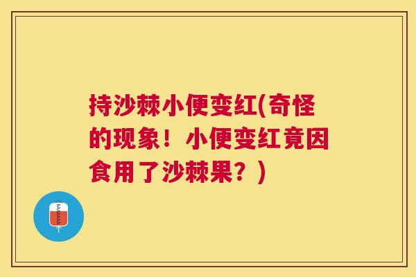 持沙棘小便变红(奇怪的现象!小便变红竟因食用了沙棘果?)