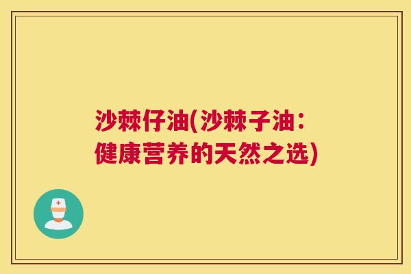 沙棘仔油(沙棘子油：健康营养的天然之选)