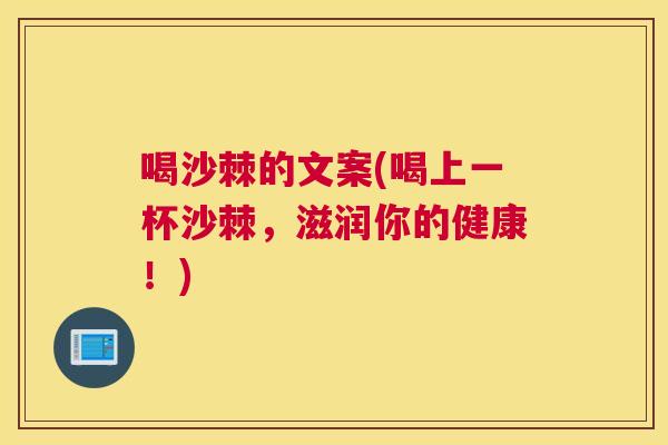 喝沙棘的文案(喝上一杯沙棘，滋润你的健康！)