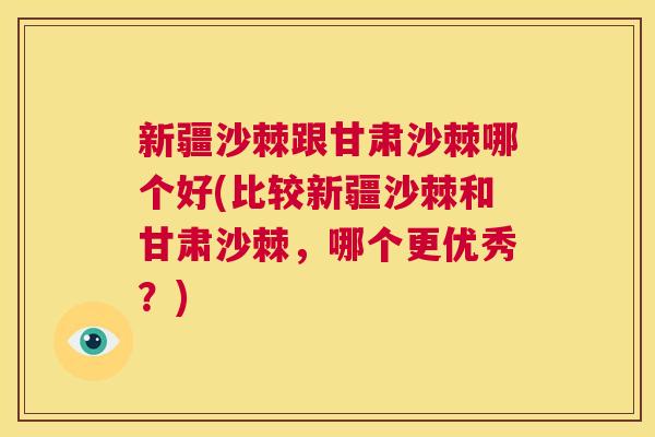 新疆沙棘跟甘肃沙棘哪个好(比较新疆沙棘和甘肃沙棘，哪个更优秀？)