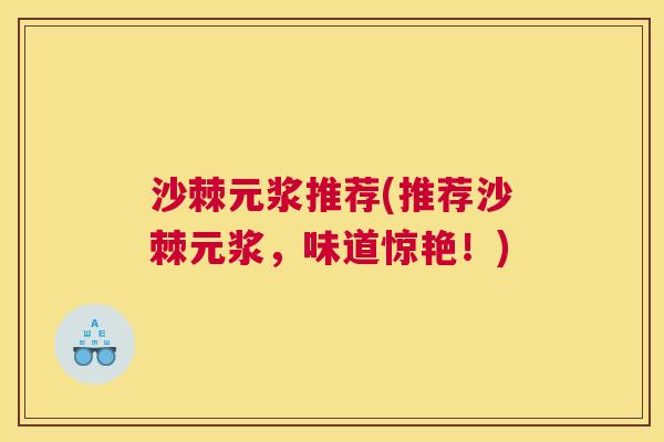 沙棘元浆推荐(推荐沙棘元浆,味道惊艳!)