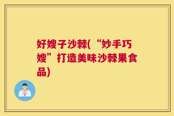 好嫂子沙棘(“妙手巧嫂”打造美味沙棘果食品) 好嫂子沙棘(“妙手巧嫂”打造美味沙棘果食品)
