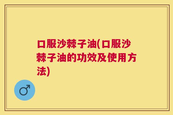 口服沙棘子油(口服沙棘子油的功效及使用方法)