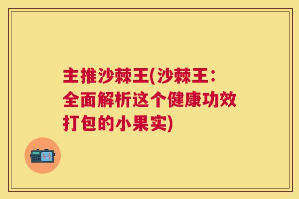 主推沙棘王(沙棘王：全面解析这个健康功效打包的小果实)