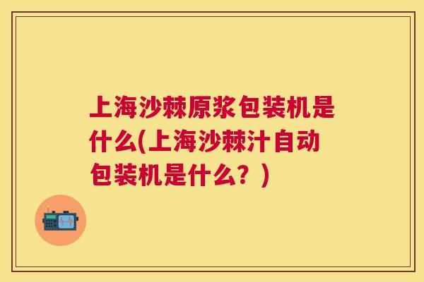 上海沙棘原浆包装机是什么(上海沙棘汁自动包装机是什么?)