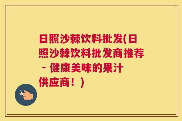日照沙棘饮料批发(日照沙棘饮料批发商推荐 - 健康美味的果汁供应商!) 日照沙棘饮料批发(日照沙棘饮料批发商推荐 - 健康美味的果汁供应商!)