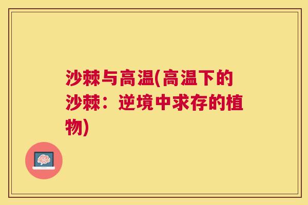 沙棘与高温(高温下的沙棘:逆境中求存的植物)